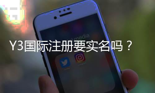 Y3国际注册要实名吗？实名认证步骤、是否强制与注意事项详解