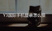 Y3国际手机登录怎么操作？2026新手注册、下载与手机端登录全流程指南