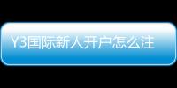 Y3国际新人开户怎么注册？新手开户流程、实名认证与优惠领取全攻略