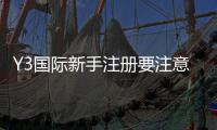 Y3国际新手注册要注意什么？详细步骤、身份验证与安全风险防范指南