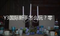 Y3国际新手怎么玩?零基础入门攻略:注册、玩法与注意事项全面解析