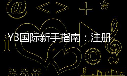 Y3国际新手指南：注册流程、玩法规则与实用入门技巧