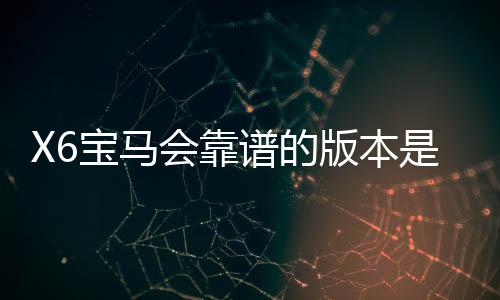 X6宝马会靠谱的版本是哪一个？资深玩家实测推荐这3个稳定平台