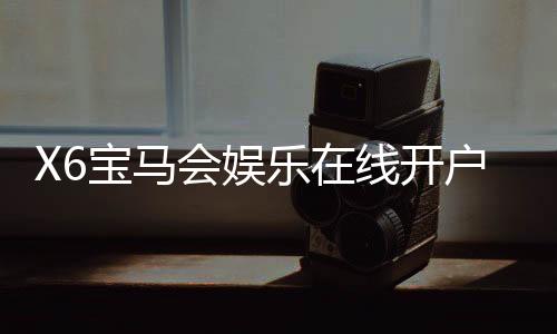 X6宝马会娱乐在线开户：轻松注册畅享豪华棋牌电游盛宴