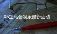 X6宝马会娱乐最新活动：畅享豪华礼遇与惊喜优惠