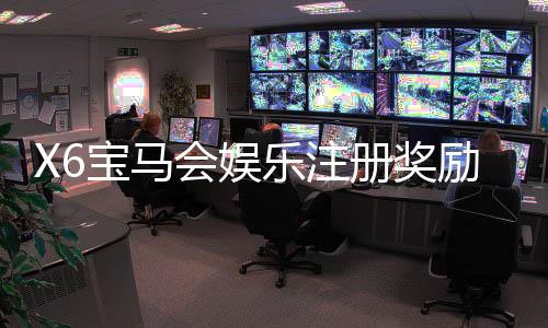 X6宝马会娱乐注册奖励:新会员首存礼金高达8888元