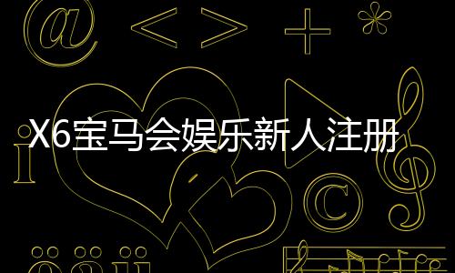 X6宝马会娱乐新人注册礼包：首存即送888元与独家彩金攻略