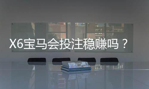 X6宝马会投注稳赚吗?资深玩家揭秘稳赢技巧与风险把控