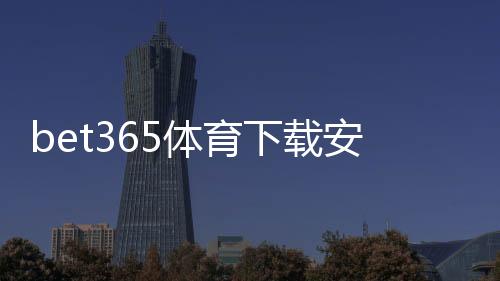 bet365体育下载安全吗？官方认证、安全风险评估与安装防骗全攻略