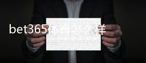 bet365体育怎么样？平台体验、优缺点与注册提款全攻略