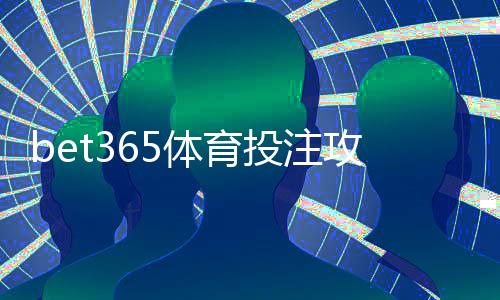 bet365体育投注攻略：新手必看注册、充值、玩法与投注技巧