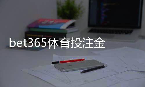 bet365体育投注金额有限制吗？充值、单注与日累计投注额度详解