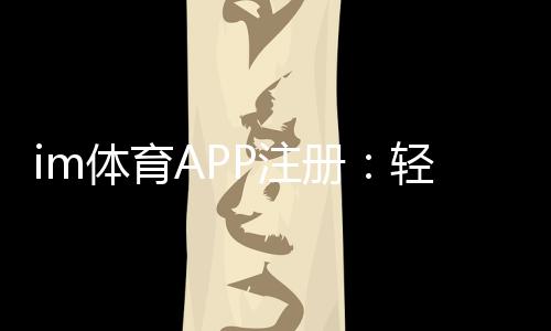 im体育APP注册:轻松完成三步流程畅享顶级体育投注体验