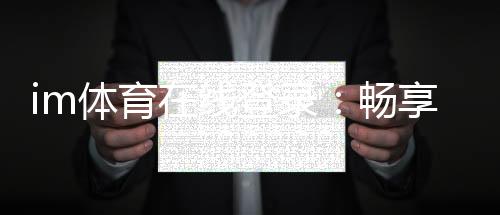 im体育在线登录:畅享顶级赛事投注与在线娱乐体验