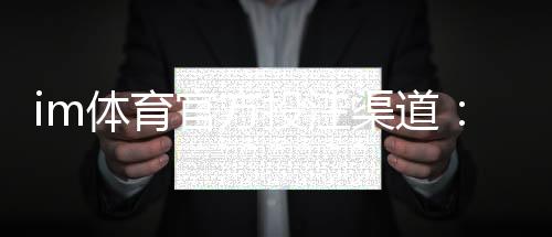 im体育官方投注渠道:安全可靠的娱乐平台选择指南