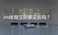 im体育注册要实名吗？详细解答实名认证流程与注意事项