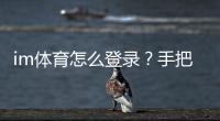 im体育怎么登录？手把手教你轻松进入游戏平台