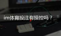im体育投注有操控吗?资深玩家揭秘平台公平性真相
