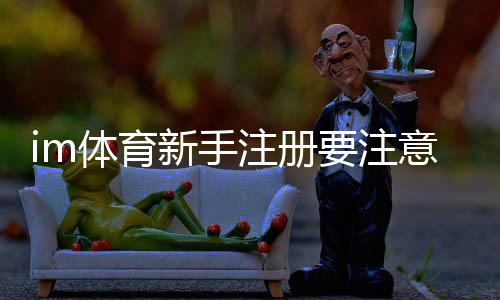 im体育新手注册要注意什么？5个关键细节助你顺利开局