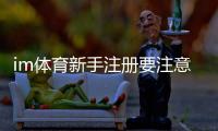 im体育新手注册要注意什么？5个关键细节助你顺利开局