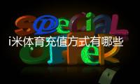 i米体育充值方式有哪些？详解多种便捷充值渠道