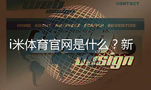 i米体育官网是什么？新手注册、功能与安全全面解析