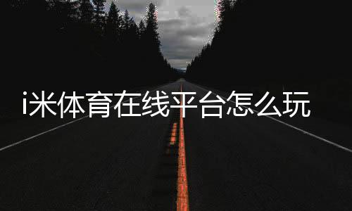 i米体育在线平台怎么玩?新手注册、充值与玩法规则全面教学