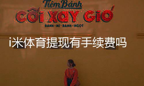 i米体育提现有手续费吗？手续费标准及到账时间详解