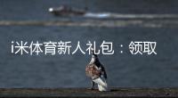 i米体育新人礼包:领取攻略与使用技巧大揭秘