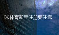 i米体育新手注册要注意什么？账号安全、实名认证与常见问题详解