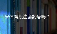 i米体育投注会封号吗？封号原因、预防技巧与申诉流程全解析