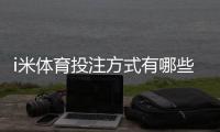 i米体育投注方式有哪些？详解主流存款与下注玩法攻略