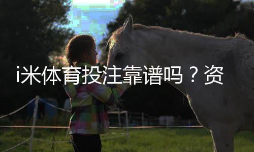i米体育投注靠谱吗?资深玩家实测平台安全性与玩法体验