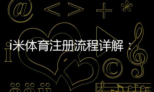i米体育注册流程详解:新手一步步图文操作教程