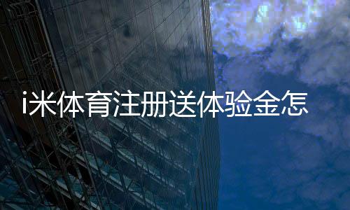 i米体育注册送体验金怎么领？新手领取教程与使用规则详解