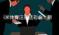 i米体育注册送彩金：新用户首存礼金最高可领1888元