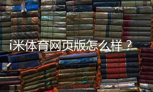 i米体育网页版怎么样？资深玩家亲测体验与实战攻略