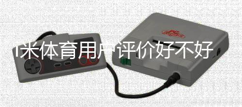 i米体育用户评价好不好？真实玩家体验与口碑解析