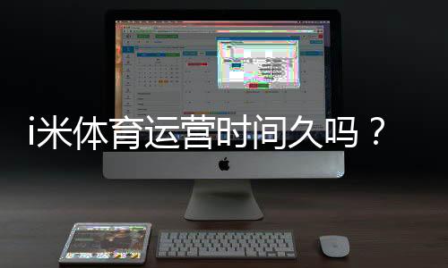 i米体育运营时间久吗？运营年限、资质与信誉安全性全面解析