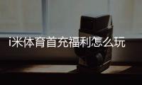 i米体育首充福利怎么玩?新手领取攻略、规则与注意事项一文看懂