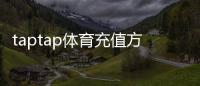 taptap体育充值方便吗？充值步骤、支付方式与到账速度全解析
