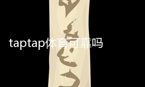 taptap体育可靠吗靠谱吗？安全性、资质与用户评价全方位解读
