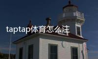 taptap体育怎么注册？2026最新版新手注册流程与常见问题详解