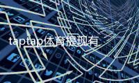 taptap体育提现有限额吗？提现规则、限额与到账时间详解