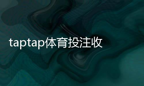 taptap体育投注收益高吗?实测收益、风险解析与新手盈利攻略