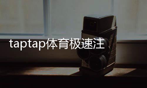 taptap体育极速注册流程详解：新手图文一步步快速完成注册与常见问题解答