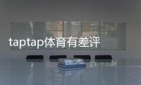 taptap体育有差评吗?真实用户口碑、差评原因与解决办法